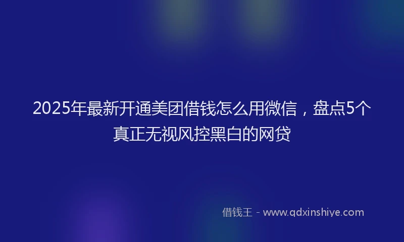 2025年最新开通美团借钱怎么用微信，盘点5个真正无视风控黑白的网贷