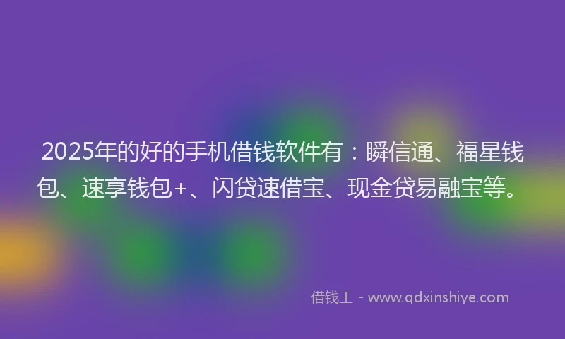 2025年的好的手机借钱软件有：瞬信通、福星钱包、速享钱包+、闪贷速借宝、现金贷易融宝等。