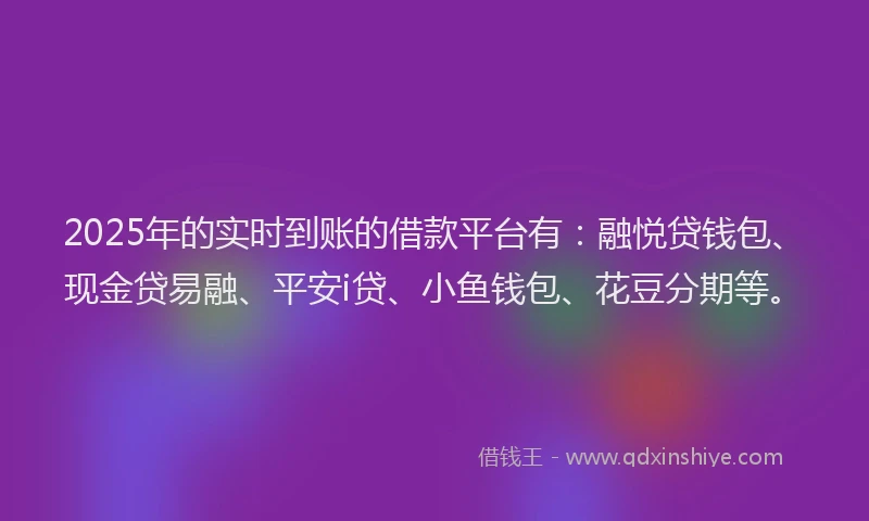 2025年的实时到账的借款平台有：融悦贷钱包、现金贷易融、平安i贷、小鱼钱包、花豆分期等。