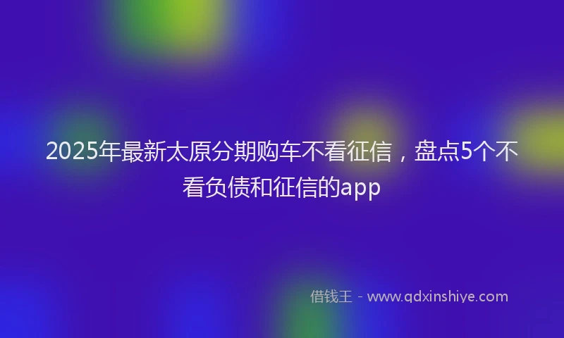2025年最新太原分期购车不看征信，盘点5个不看负债和征信的app