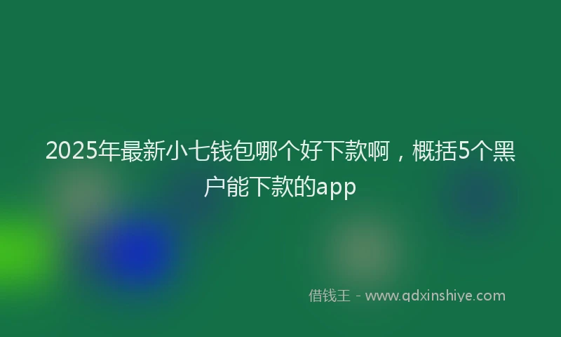 2025年最新小七钱包哪个好下款啊，概括5个黑户能下款的app