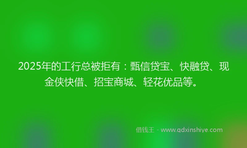 2025年的工行总被拒有:甄信贷宝、快融贷、现金侠快借、招宝商城、轻花优品等。