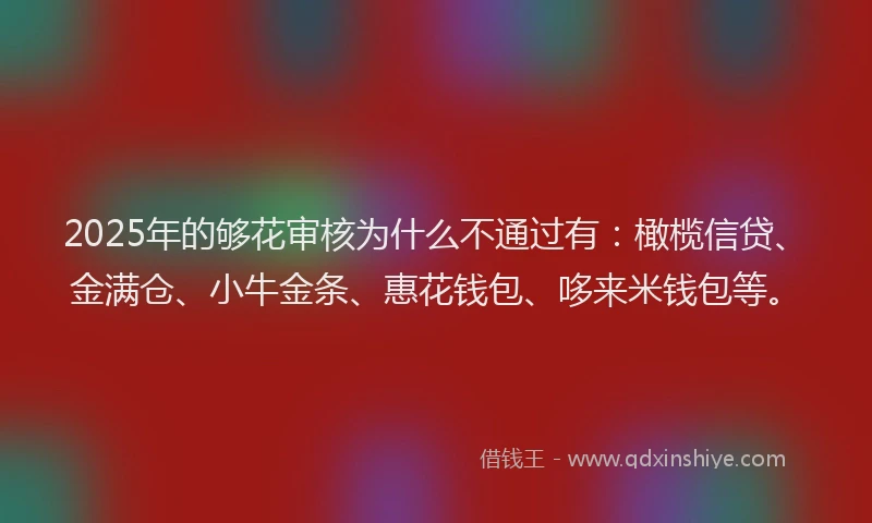 2025年的够花审核为什么不通过有：橄榄信贷、金满仓、小牛金条、惠花钱包、哆来米钱包等。