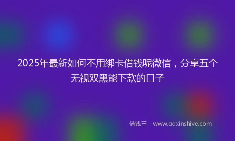 2025年最新如何不用绑卡借钱呢微信，分享五个无视双黑能下款的口子