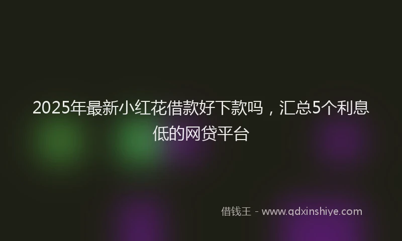2025年最新小红花借款好下款吗，汇总5个利息低的网贷平台