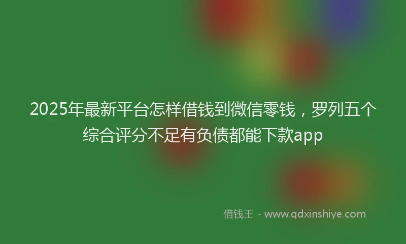 2025年最新平台怎样借钱到微信零钱，罗列五个综合评分不足有负债都能下款app