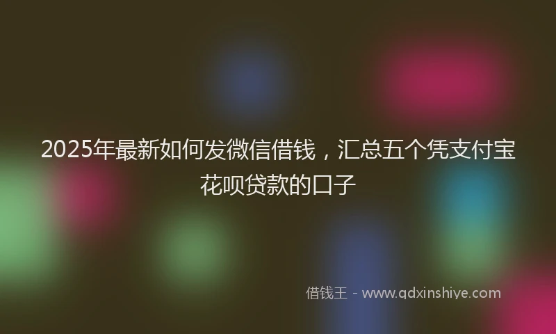 2025年最新如何发微信借钱，汇总五个凭支付宝花呗贷款的口子