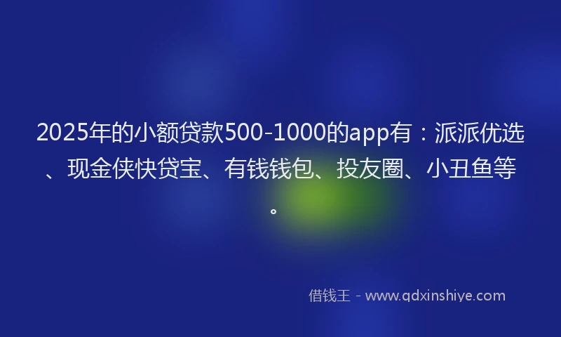 2025年的小额贷款500-1000的app有：派派优选、现金侠快贷宝、有钱钱包、投友圈、小丑鱼等。