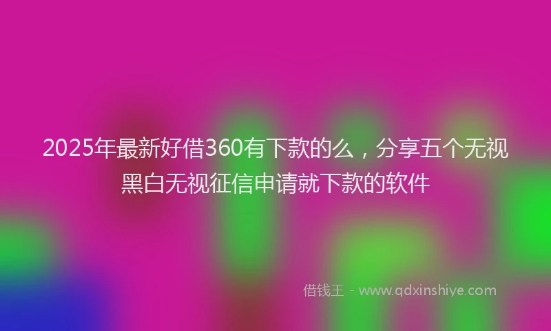 2025年最新好借360有下款的么，分享五个无视黑白无视征信申请就下款的软件