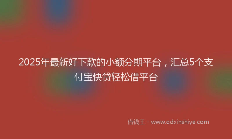 2025年最新好下款的小额分期平台，汇总5个支付宝快贷轻松借平台