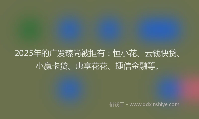2025年的广发臻尚被拒有：恒小花、云钱快贷、小赢卡贷、惠享花花、捷信金融等。