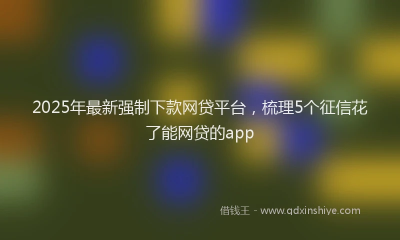 2025年最新强制下款网贷平台，梳理5个征信花了能网贷的app
