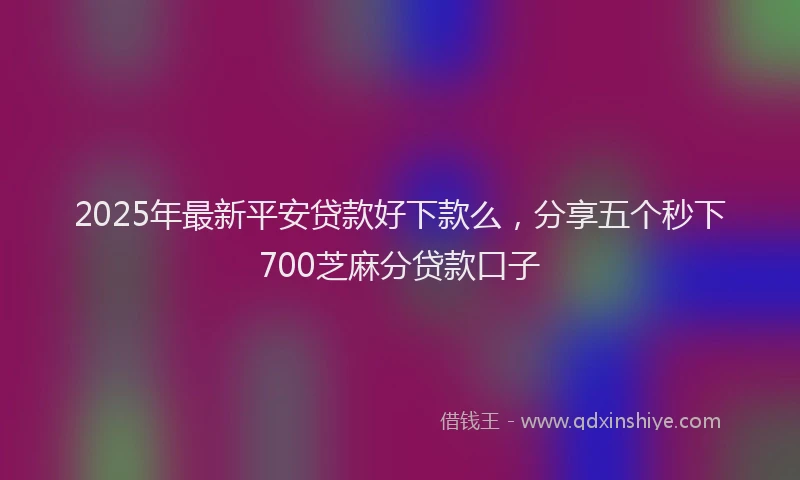2025年最新平安贷款好下款么，分享五个秒下700芝麻分贷款口子