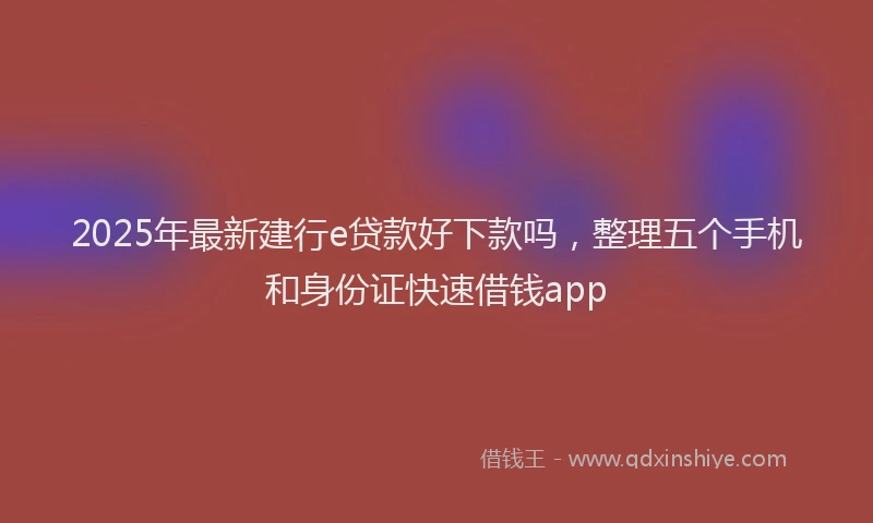 2025年最新建行e贷款好下款吗，整理五个手机和身份证快速借钱app