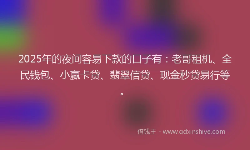 2025年的夜间容易下款的口子有：老哥租机、全民钱包、小赢卡贷、翡翠信贷、现金秒贷易行等。