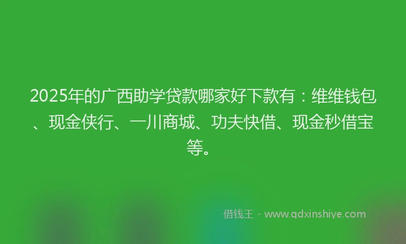 2025年的广西助学贷款哪家好下款有：维维钱包、现金侠行、一川商城、功夫快借、现金秒借宝等。
