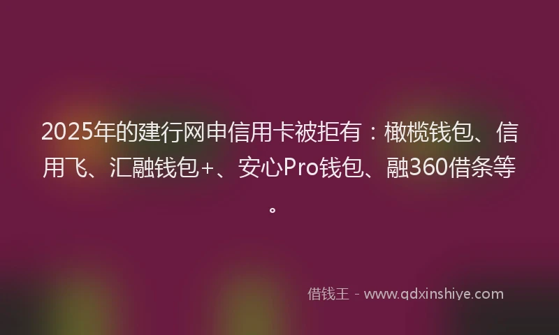 2025年的建行网申信用卡被拒有：橄榄钱包、信用飞、汇融钱包+、安心Pro钱包、融360借条等。