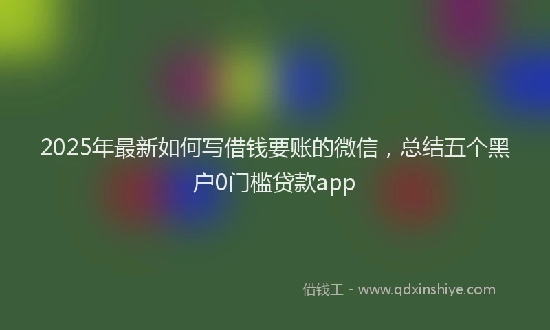 2025年最新如何写借钱要账的微信，总结五个黑户0门槛贷款app