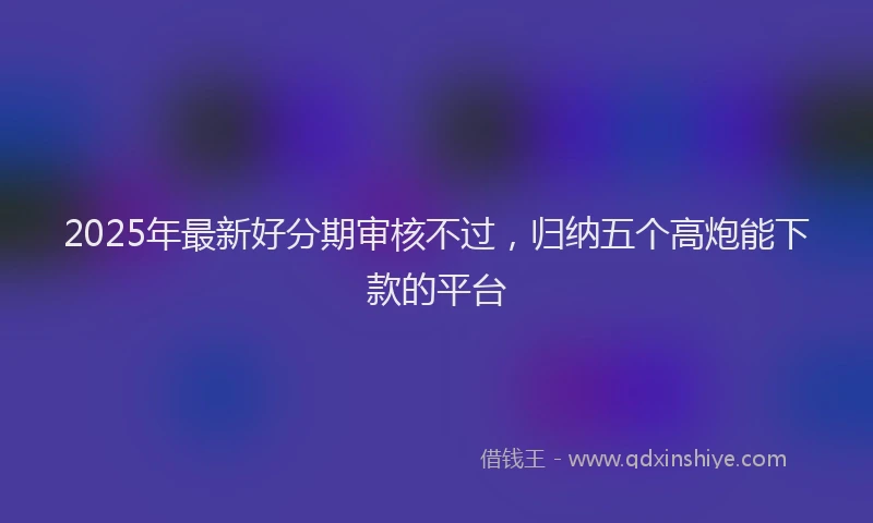 2025年最新好分期审核不过，归纳五个高炮能下款的平台