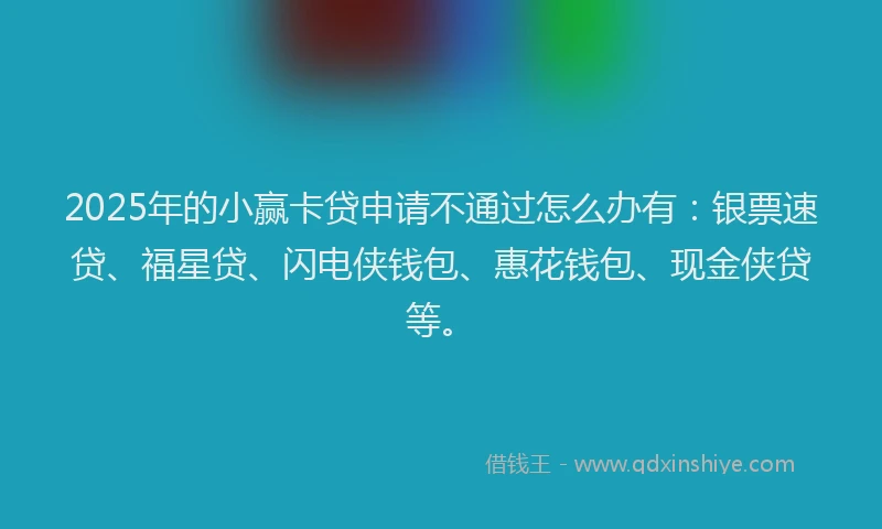 2025年的小赢卡贷申请不通过怎么办有：银票速贷、福星贷、闪电侠钱包、惠花钱包、现金侠贷等。