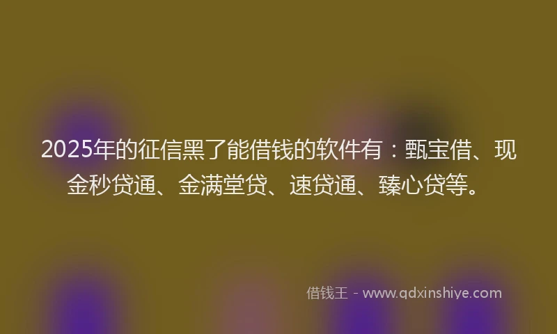 2025年的征信黑了能借钱的软件有：甄宝借、现金秒贷通、金满堂贷、速贷通、臻心贷等。