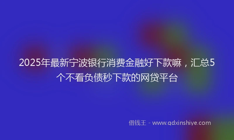 2025年最新宁波银行消费金融好下款嘛，汇总5个不看负债秒下款的网贷平台