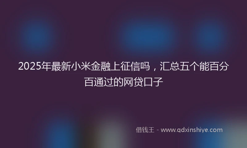 2025年最新小米金融上征信吗，汇总五个能百分百通过的网贷口子