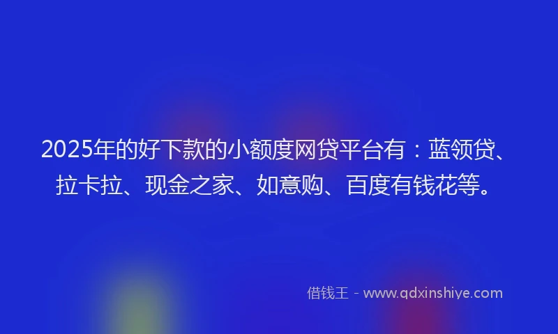 2025年的好下款的小额度网贷平台有：蓝领贷、拉卡拉、现金之家、如意购、百度有钱花等。