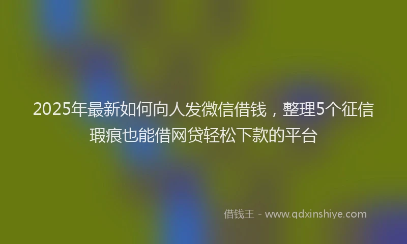 2025年最新如何向人发微信借钱，整理5个征信瑕疵也能借网贷轻松下款的平台