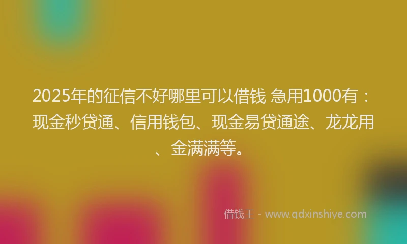 2025年的征信不好哪里可以借钱 急用1000有：现金秒贷通、信用钱包、现金易贷通途、龙龙用、金满满等。