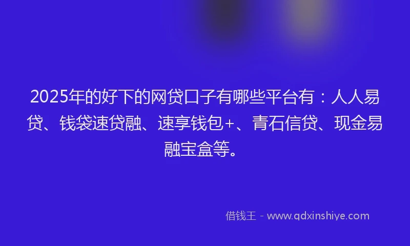 2025年的好下的网贷口子有哪些平台有：人人易贷、钱袋速贷融、速享钱包+、青石信贷、现金易融宝盒等。