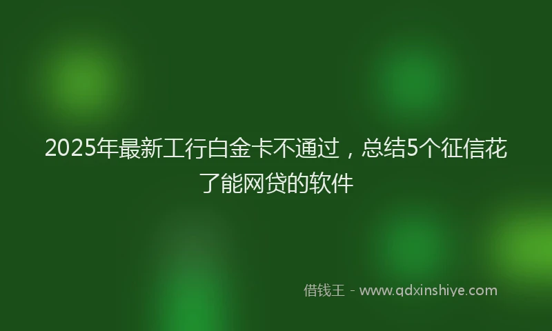 2025年最新工行白金卡不通过，总结5个征信花了能网贷的软件