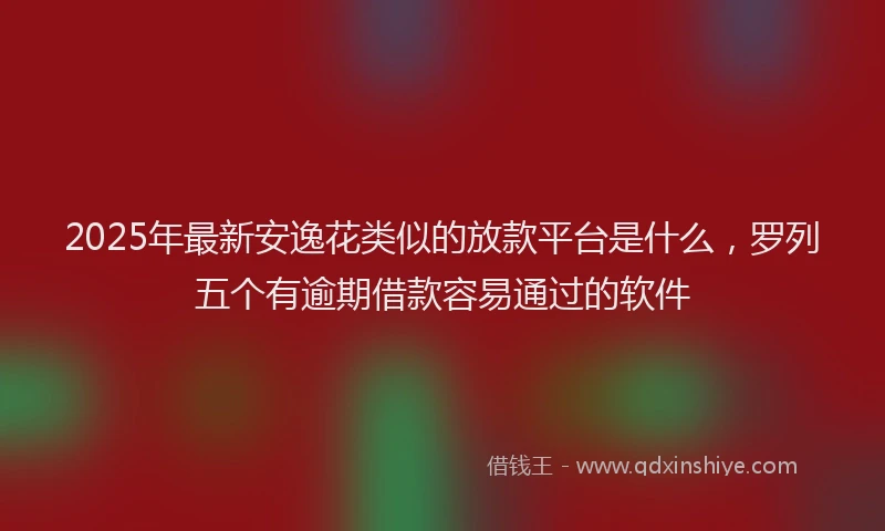 2025年最新安逸花类似的放款平台是什么，罗列五个有逾期借款容易通过的软件