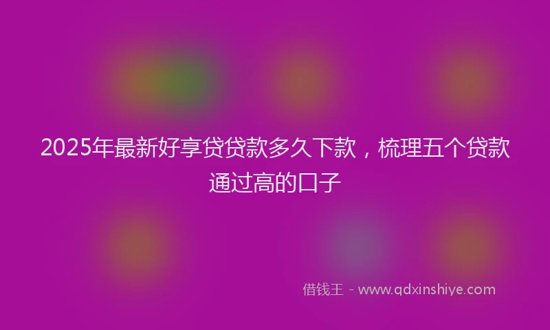 2025年最新好享贷贷款多久下款，梳理五个贷款通过高的口子