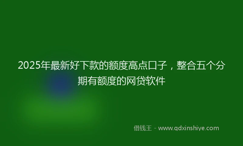2025年最新好下款的额度高点口子，整合五个分期有额度的网贷软件