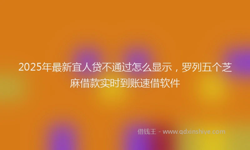 2025年最新宜人贷不通过怎么显示，罗列五个芝麻借款实时到账速借软件