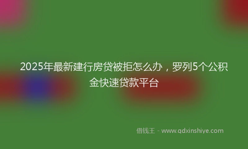 2025年最新建行房贷被拒怎么办，罗列5个公积金快速贷款平台