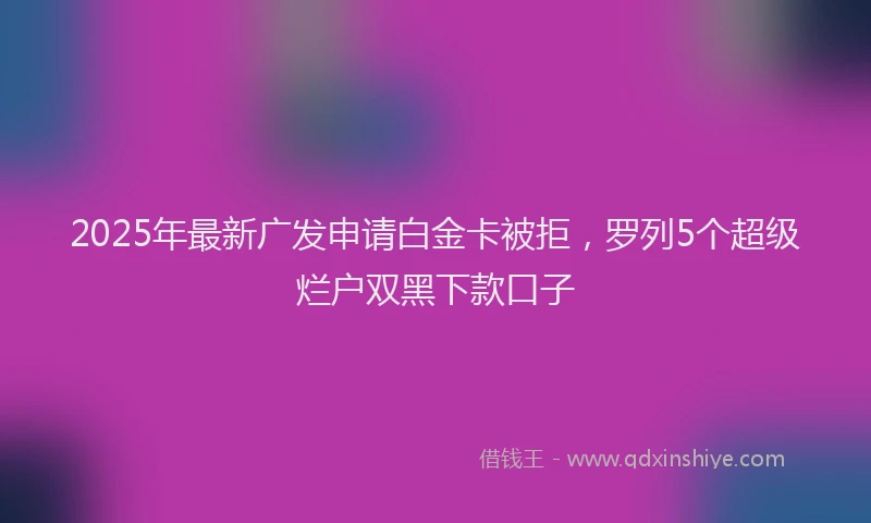 2025年最新广发申请白金卡被拒，罗列5个超级烂户双黑下款口子
