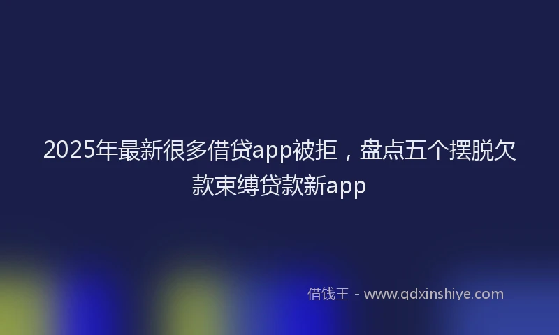 2025年最新很多借贷app被拒，盘点五个摆脱欠款束缚贷款新app
