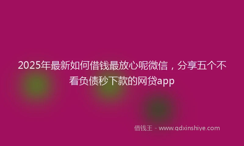 2025年最新如何借钱最放心呢微信，分享五个不看负债秒下款的网贷app