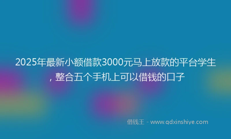 2025年最新小额借款3000元马上放款的平台学生，整合五个手机上可以借钱的口子