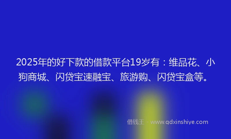 2025年的好下款的借款平台19岁有：维品花、小狗商城、闪贷宝速融宝、旅游购、闪贷宝盒等。