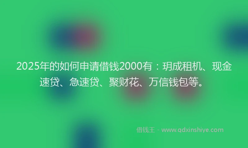 2025年的如何申请借钱2000有：玥成租机、现金速贷、急速贷、聚财花、万信钱包等。