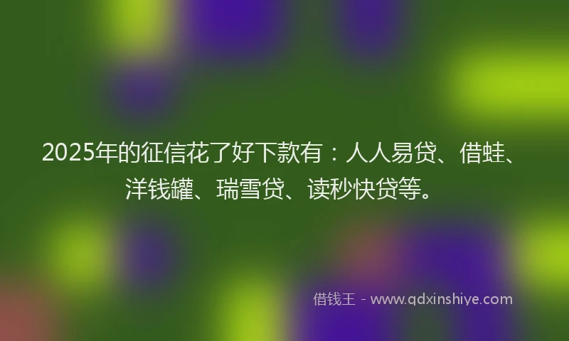 2025年的征信花了好下款有：人人易贷、借蛙、洋钱罐、瑞雪贷、读秒快贷等。