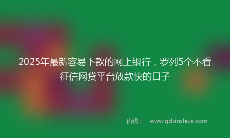 2025年最新容易下款的网上银行，罗列5个不看征信网贷平台放款快的口子