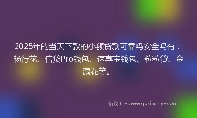 2025年的当天下款的小额贷款可靠吗安全吗有：畅行花、信贷Pro钱包、速享宝钱包、粒粒贷、金瀛花等。