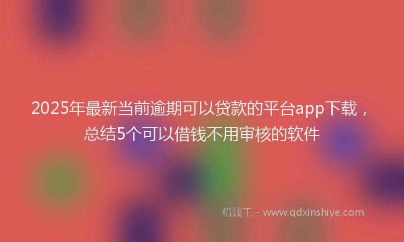 2025年最新当前逾期可以贷款的平台app下载，总结5个可以借钱不用审核的软件