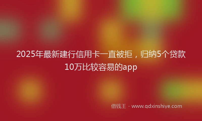 2025年最新建行信用卡一直被拒，归纳5个贷款10万比较容易的app