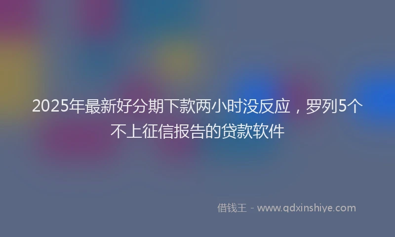 2025年最新好分期下款两小时没反应，罗列5个不上征信报告的贷款软件