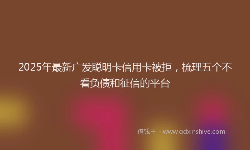 2025年最新广发聪明卡信用卡被拒，梳理五个不看负债和征信的平台